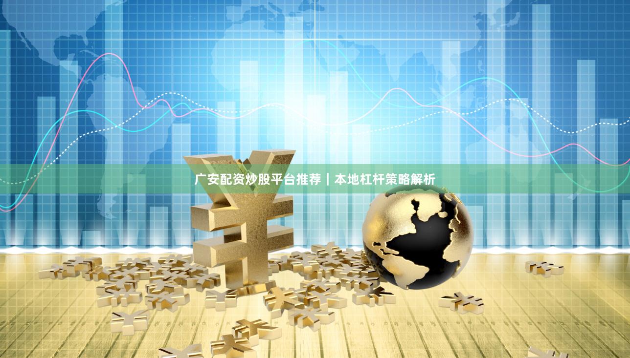 广安配资炒股平台推荐｜本地杠杆策略解析