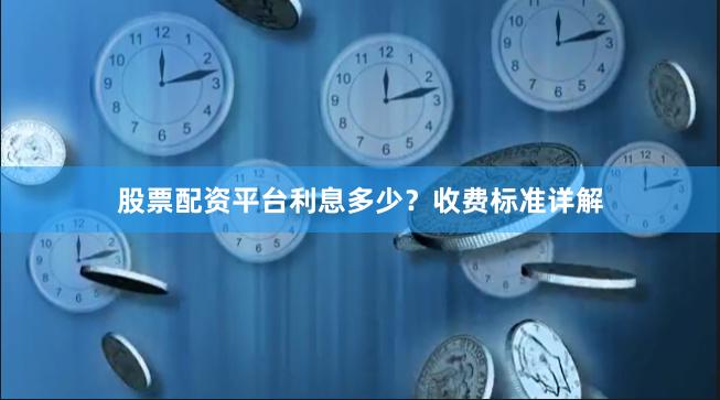 股票配资平台利息多少？收费标准详解
