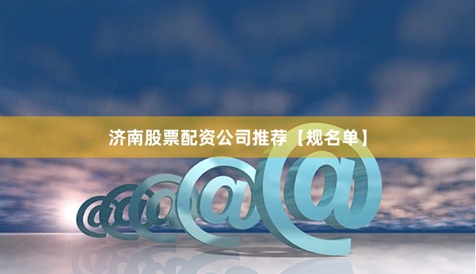 济南股票配资公司推荐【规名单】