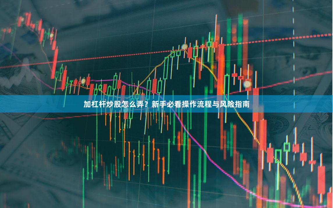 加杠杆炒股怎么弄？新手必看操作流程与风险指南