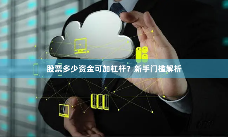 股票多少资金可加杠杆？新手门槛解析