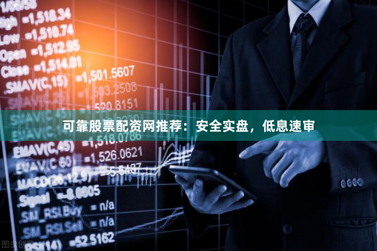 可靠股票配资网推荐：安全实盘，低息速审