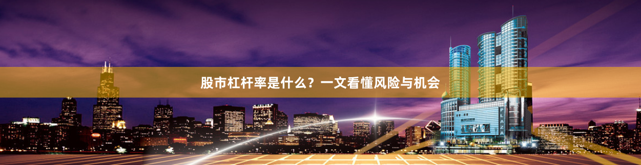 股市杠杆率是什么？一文看懂风险与机会