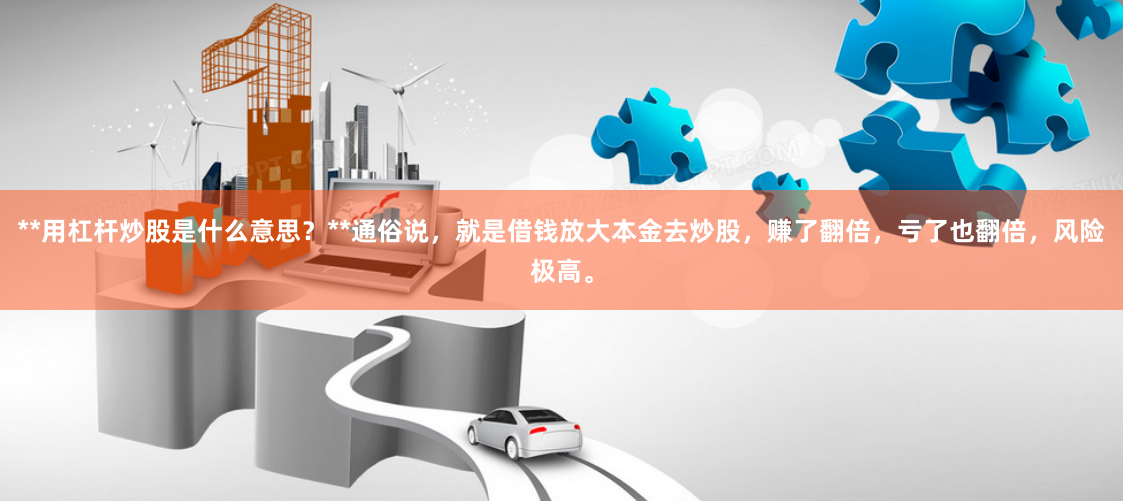 **用杠杆炒股是什么意思？**通俗说，就是借钱放大本金去炒股，赚了翻倍，亏了也翻倍，风险极高。