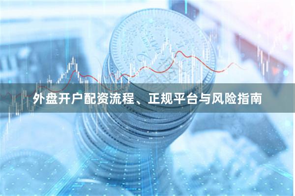 外盘开户配资流程、正规平台与风险指南