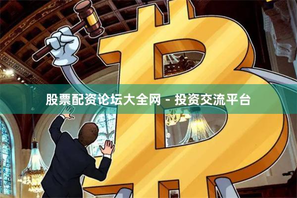 股票配资论坛大全网 - 投资交流平台
