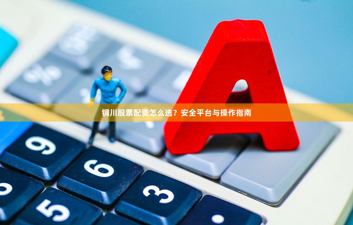 铜川股票配资怎么选？安全平台与操作指南