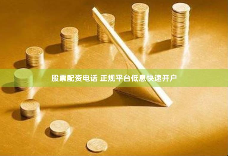 股票配资电话 正规平台低息快速开户