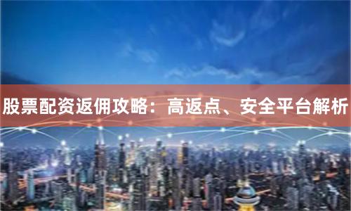 股票配资返佣攻略：高返点、安全平台解析